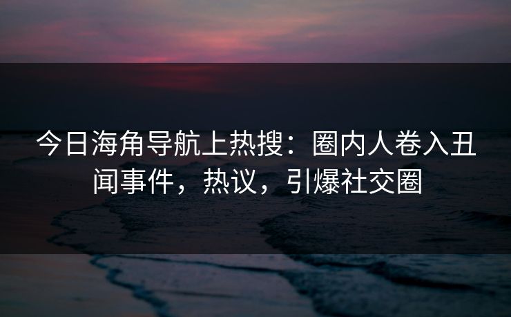 今日海角导航上热搜：圈内人卷入丑闻事件，热议，引爆社交圈