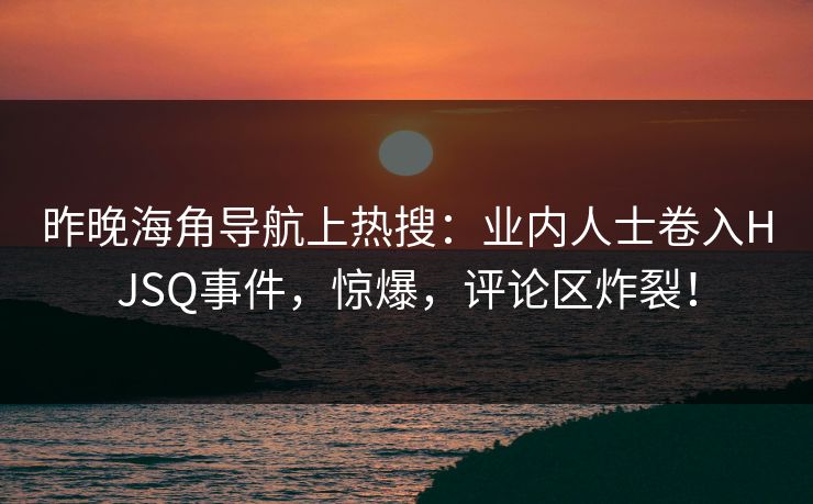 昨晚海角导航上热搜：业内人士卷入HJSQ事件，惊爆，评论区炸裂！