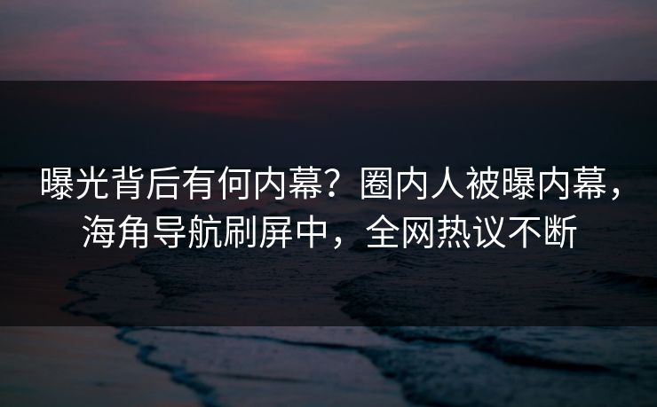 曝光背后有何内幕？圈内人被曝内幕，海角导航刷屏中，全网热议不断