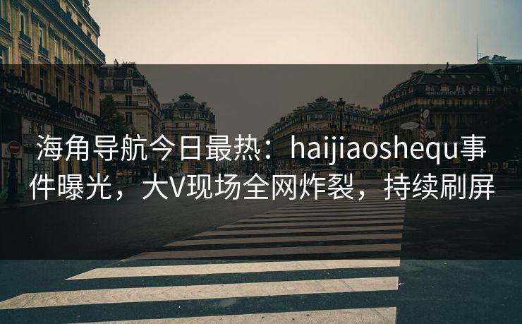 海角导航今日最热：haijiaoshequ事件曝光，大V现场全网炸裂，持续刷屏