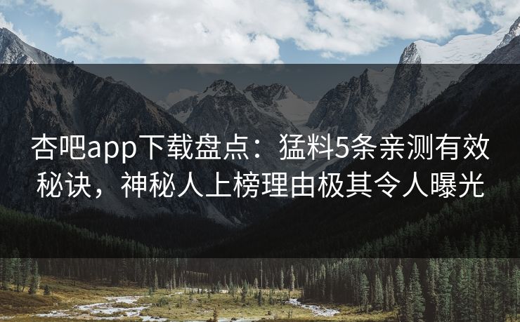 杏吧app下载盘点：猛料5条亲测有效秘诀，神秘人上榜理由极其令人曝光