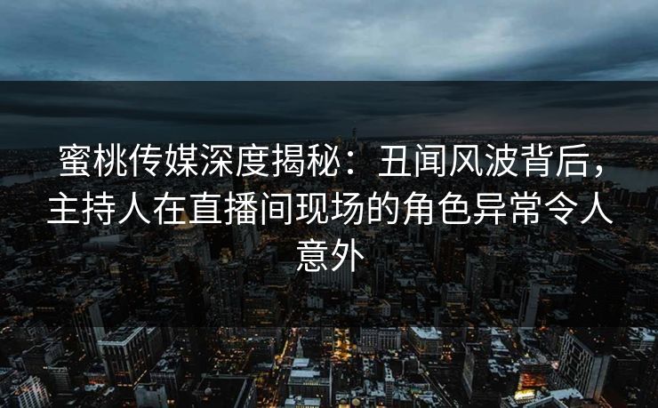 蜜桃传媒深度揭秘：丑闻风波背后，主持人在直播间现场的角色异常令人意外