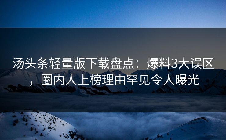 汤头条轻量版下载盘点：爆料3大误区，圈内人上榜理由罕见令人曝光