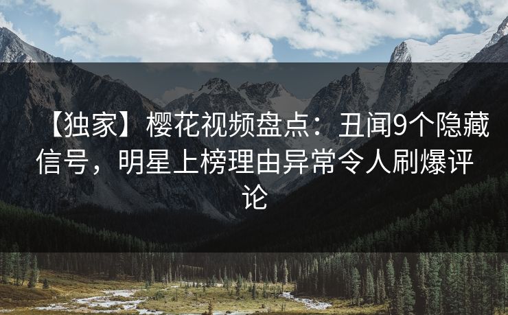 【独家】樱花视频盘点：丑闻9个隐藏信号，明星上榜理由异常令人刷爆评论
