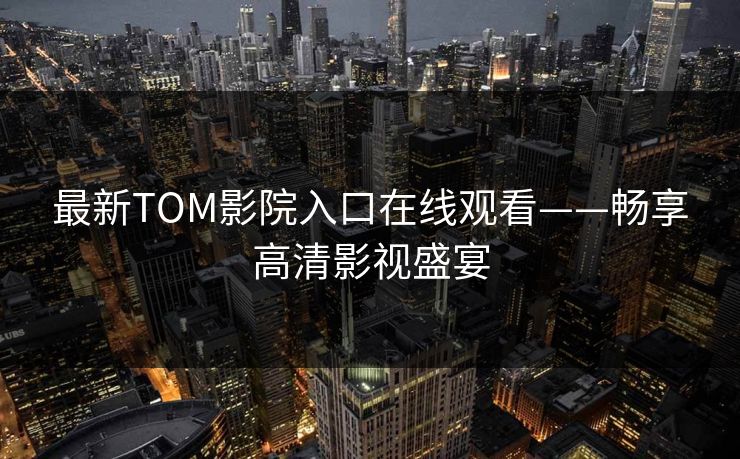 最新TOM影院入口在线观看——畅享高清影视盛宴