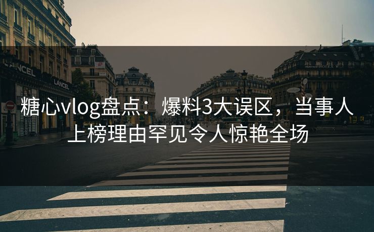 糖心vlog盘点：爆料3大误区，当事人上榜理由罕见令人惊艳全场