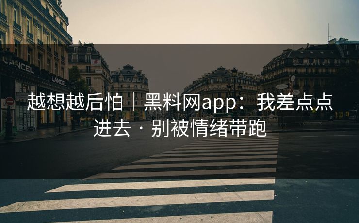 越想越后怕｜黑料网app：我差点点进去 · 别被情绪带跑