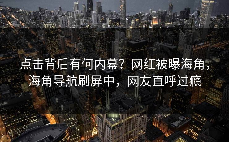 点击背后有何内幕？网红被曝海角，海角导航刷屏中，网友直呼过瘾