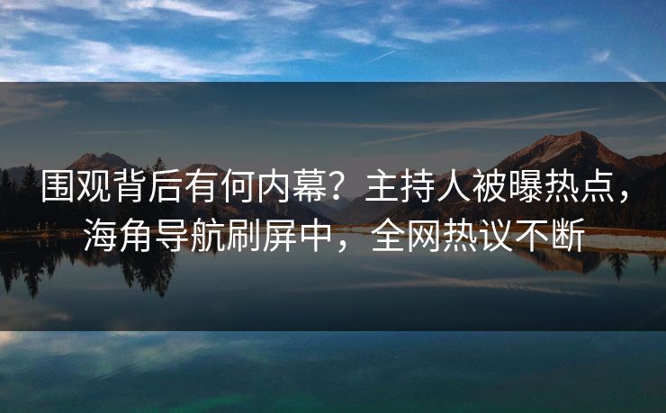 围观背后有何内幕？主持人被曝热点，海角导航刷屏中，全网热议不断