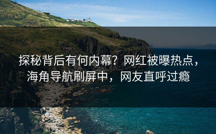 探秘背后有何内幕？网红被曝热点，海角导航刷屏中，网友直呼过瘾