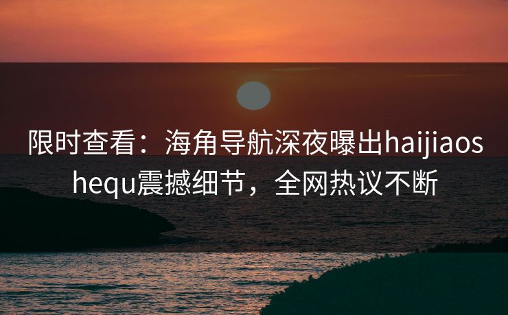 限时查看：海角导航深夜曝出haijiaoshequ震撼细节，全网热议不断