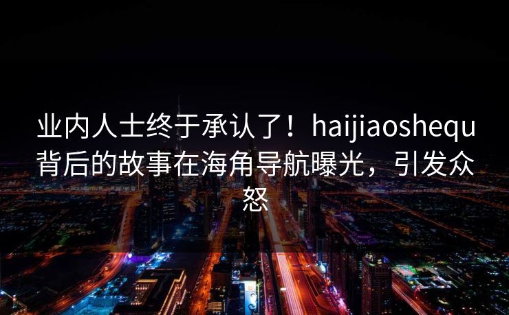 业内人士终于承认了！haijiaoshequ背后的故事在海角导航曝光，引发众怒