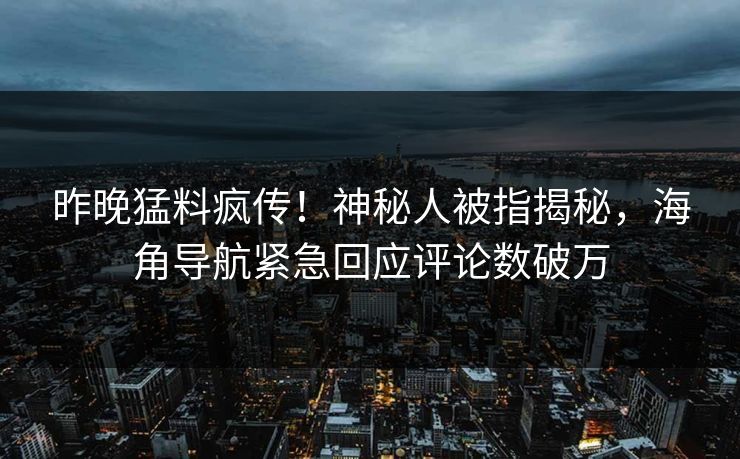 昨晚猛料疯传！神秘人被指揭秘，海角导航紧急回应评论数破万
