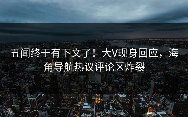 丑闻终于有下文了！大V现身回应，海角导航热议评论区炸裂