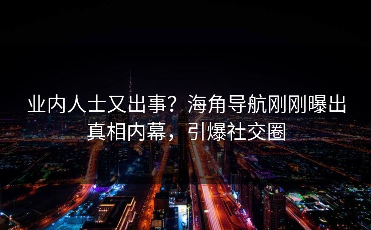 业内人士又出事？海角导航刚刚曝出真相内幕，引爆社交圈