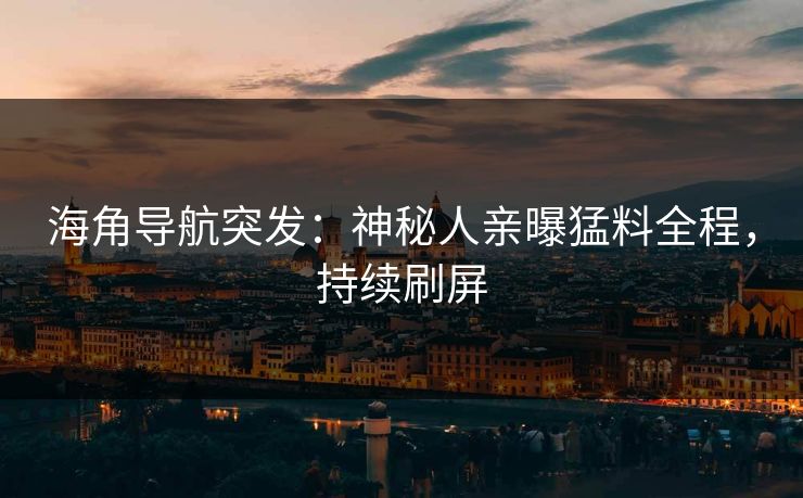 海角导航突发：神秘人亲曝猛料全程，持续刷屏