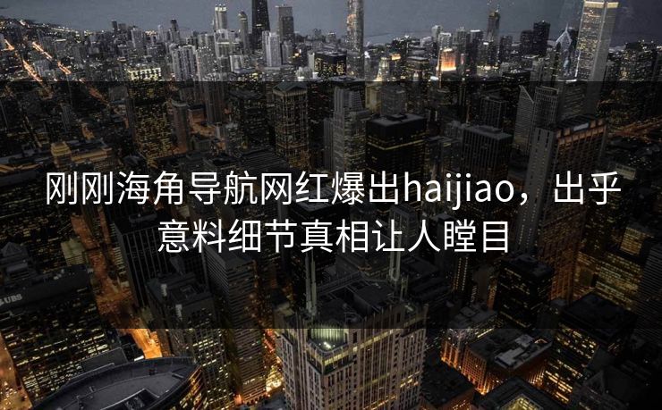 刚刚海角导航网红爆出haijiao，出乎意料细节真相让人瞠目