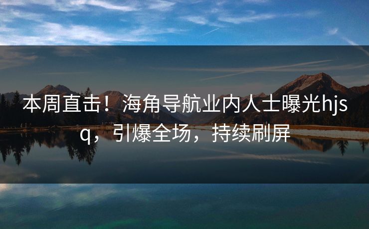 本周直击！海角导航业内人士曝光hjsq，引爆全场，持续刷屏