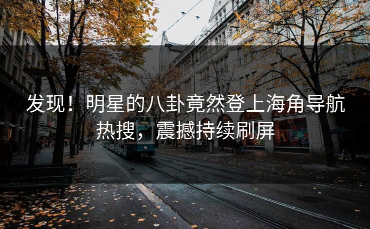 发现！明星的八卦竟然登上海角导航热搜，震撼持续刷屏