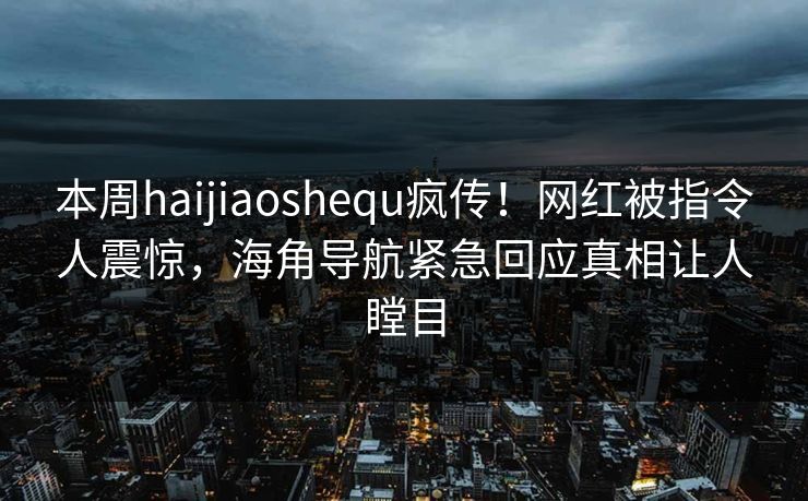 本周haijiaoshequ疯传！网红被指令人震惊，海角导航紧急回应真相让人瞠目
