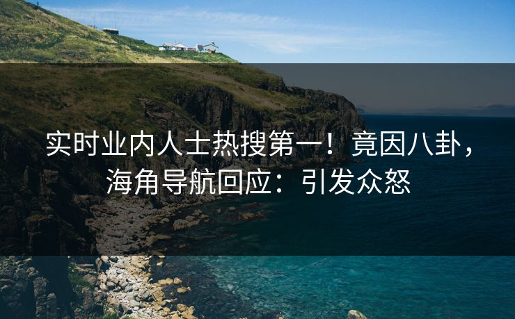 实时业内人士热搜第一！竟因八卦，海角导航回应：引发众怒