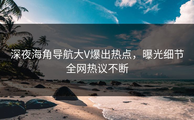 深夜海角导航大V爆出热点，曝光细节全网热议不断