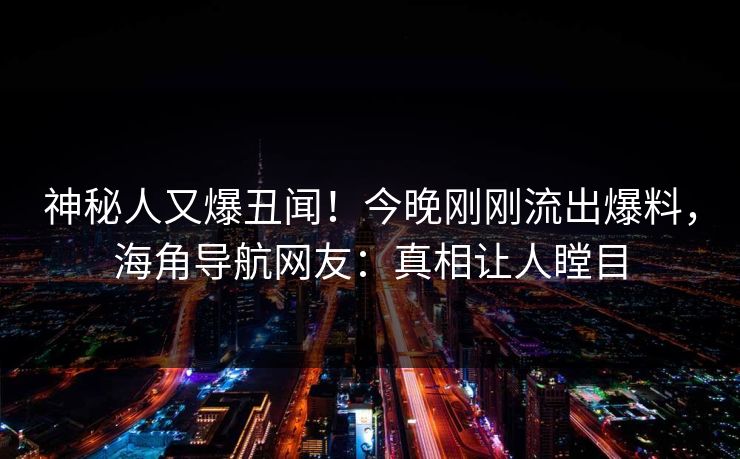 神秘人又爆丑闻！今晚刚刚流出爆料，海角导航网友：真相让人瞠目
