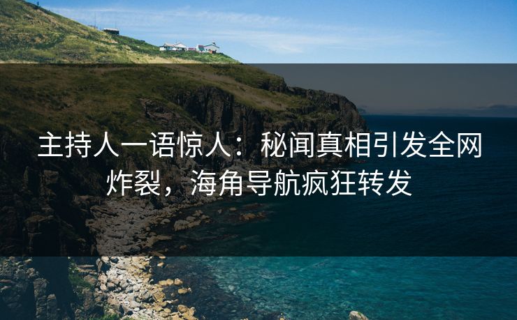 主持人一语惊人：秘闻真相引发全网炸裂，海角导航疯狂转发