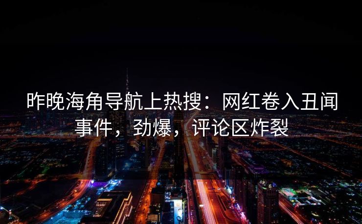 昨晚海角导航上热搜：网红卷入丑闻事件，劲爆，评论区炸裂