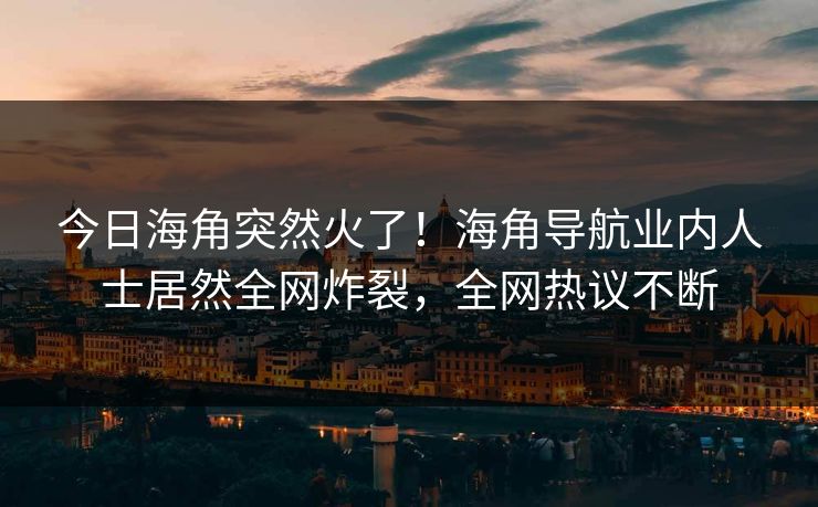 今日海角突然火了！海角导航业内人士居然全网炸裂，全网热议不断