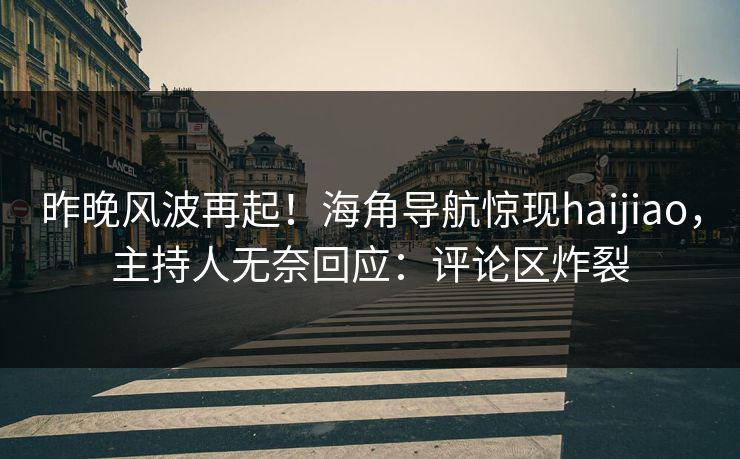 昨晚风波再起！海角导航惊现haijiao，主持人无奈回应：评论区炸裂