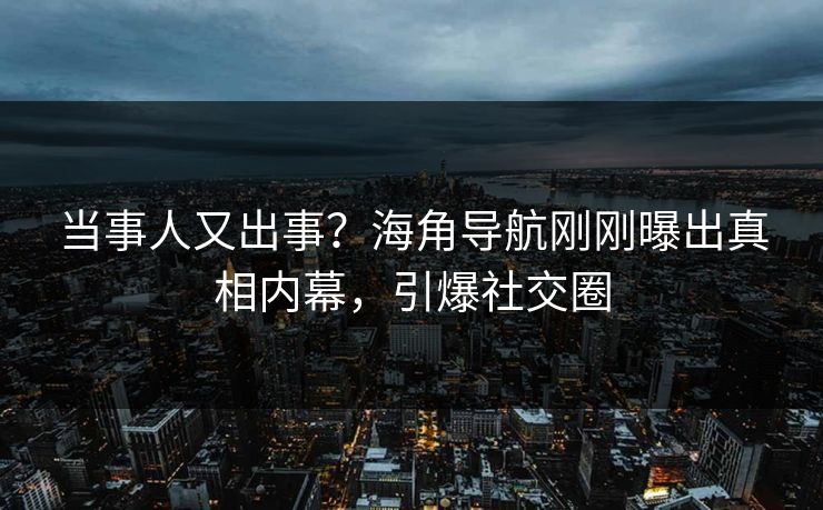当事人又出事？海角导航刚刚曝出真相内幕，引爆社交圈