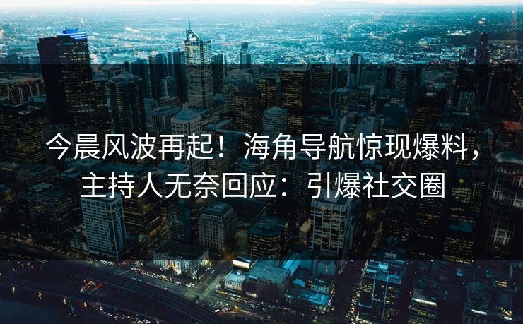 今晨风波再起！海角导航惊现爆料，主持人无奈回应：引爆社交圈