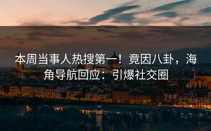 本周当事人热搜第一！竟因八卦，海角导航回应：引爆社交圈
