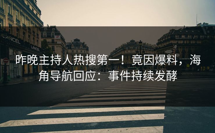 昨晚主持人热搜第一！竟因爆料，海角导航回应：事件持续发酵