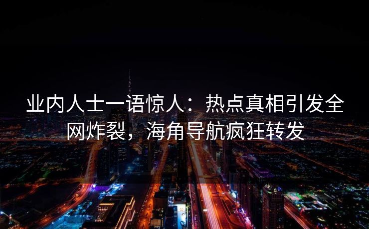 业内人士一语惊人：热点真相引发全网炸裂，海角导航疯狂转发