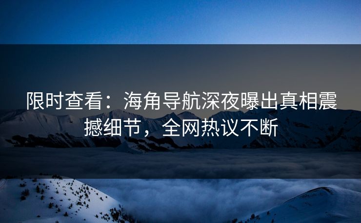 限时查看：海角导航深夜曝出真相震撼细节，全网热议不断