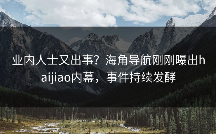 业内人士又出事？海角导航刚刚曝出haijiao内幕，事件持续发酵