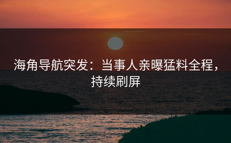 海角导航突发：当事人亲曝猛料全程，持续刷屏