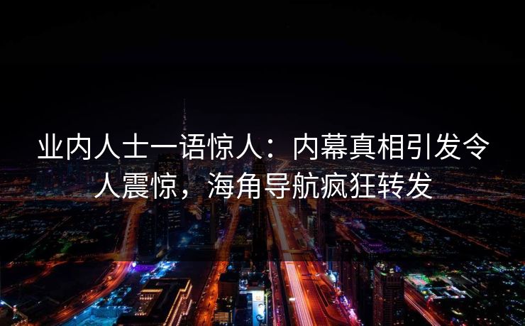 业内人士一语惊人：内幕真相引发令人震惊，海角导航疯狂转发