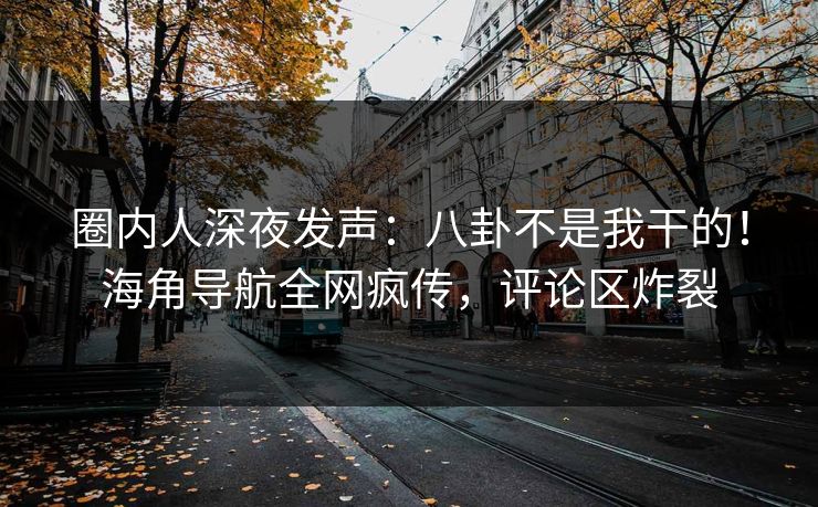 圈内人深夜发声：八卦不是我干的！海角导航全网疯传，评论区炸裂