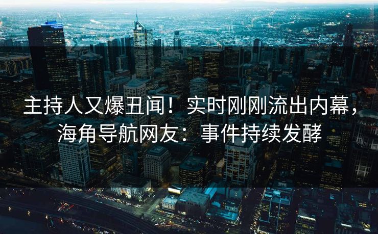 主持人又爆丑闻！实时刚刚流出内幕，海角导航网友：事件持续发酵