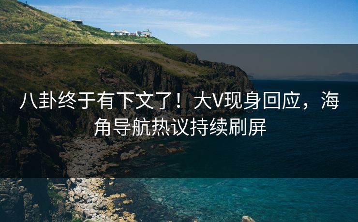 八卦终于有下文了！大V现身回应，海角导航热议持续刷屏