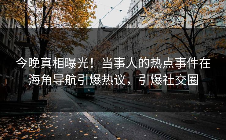 今晚真相曝光！当事人的热点事件在海角导航引爆热议，引爆社交圈