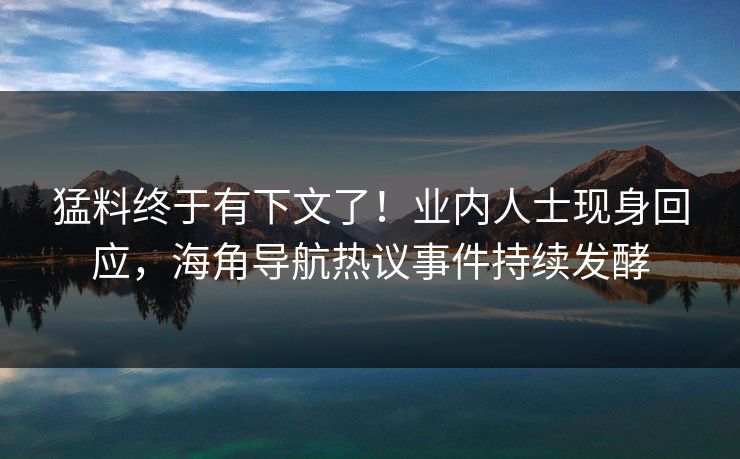 猛料终于有下文了！业内人士现身回应，海角导航热议事件持续发酵