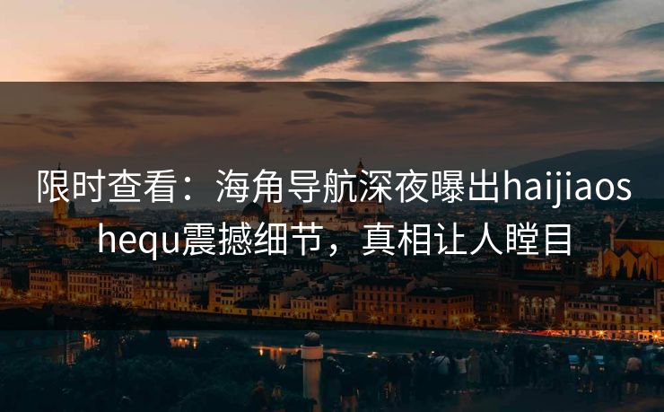 限时查看：海角导航深夜曝出haijiaoshequ震撼细节，真相让人瞠目