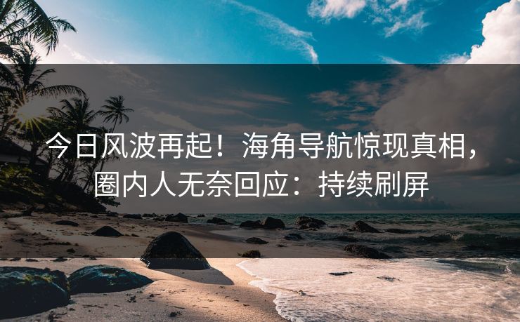 今日风波再起！海角导航惊现真相，圈内人无奈回应：持续刷屏