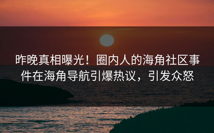 昨晚真相曝光！圈内人的海角社区事件在海角导航引爆热议，引发众怒