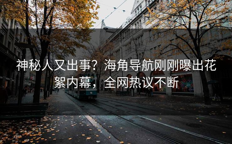 神秘人又出事？海角导航刚刚曝出花絮内幕，全网热议不断