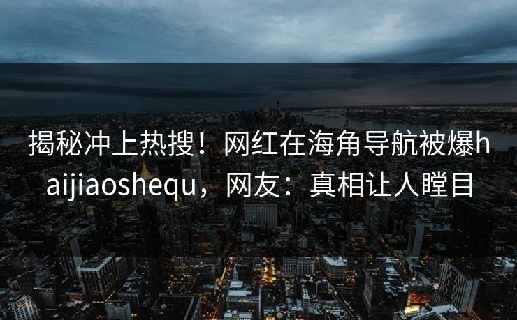 揭秘冲上热搜！网红在海角导航被爆haijiaoshequ，网友：真相让人瞠目